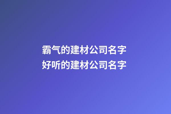 霸气的建材公司名字 好听的建材公司名字-第1张-公司起名-玄机派